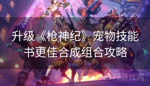 升级《枪神纪》宠物技能书更佳合成组合攻略