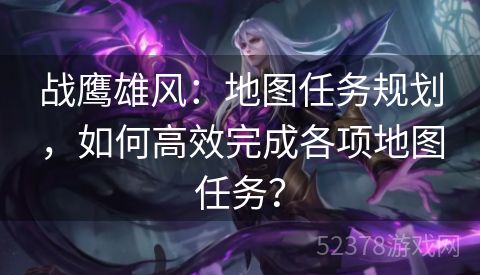 战鹰雄风：地图任务规划，如何高效完成各项地图任务？