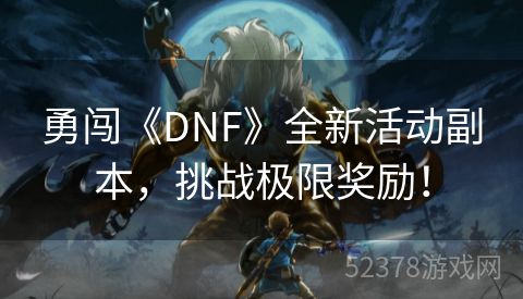 勇闯《DNF》全新活动副本，挑战极限奖励！