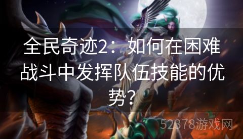 全民奇迹2：如何在困难战斗中发挥队伍技能的优势？