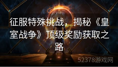 征服特殊挑战，揭秘《皇室战争》顶级奖励获取之路