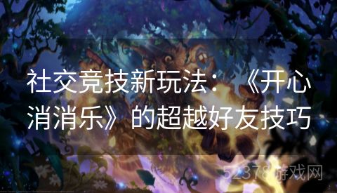 社交竞技新玩法：《开心消消乐》的超越好友技巧