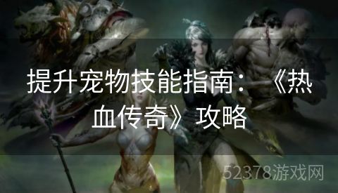 提升宠物技能指南：《热血传奇》攻略