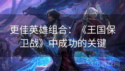 更佳英雄组合：《王国保卫战》中成功的关键