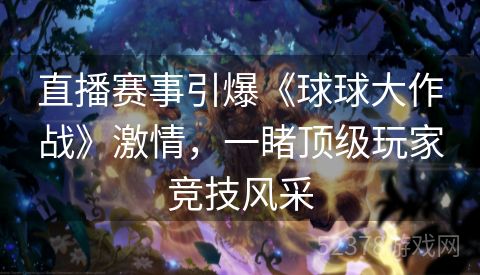直播赛事引爆《球球大作战》激情，一睹顶级玩家竞技风采