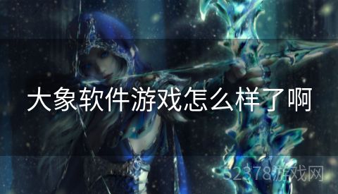 大象软件游戏怎么样了啊 大象软件游戏怎么样了啊
