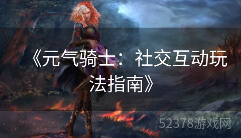 《元气骑士：社交互动玩法指南》
