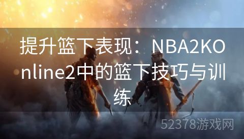提升篮下表现：NBA2KOnline2中的篮下技巧与训练