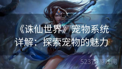  《诛仙世界》宠物系统详解：探索宠物的魅力