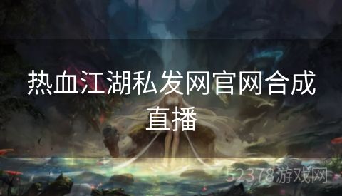 热血江湖私发网官网合成直播