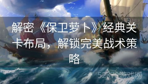 解密《保卫萝卜》经典关卡布局，解锁完美战术策略