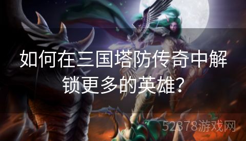 如何在三国塔防传奇中解锁更多的英雄？