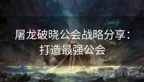 屠龙破晓公会战略分享：打造最强公会
