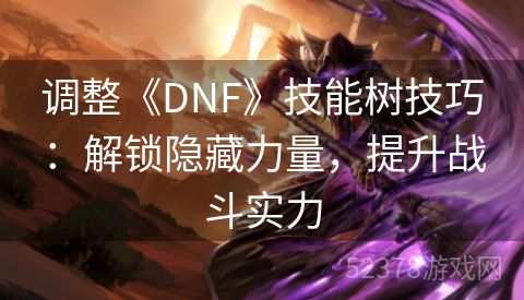 调整《DNF》技能树技巧：解锁隐藏力量，提升战斗实力