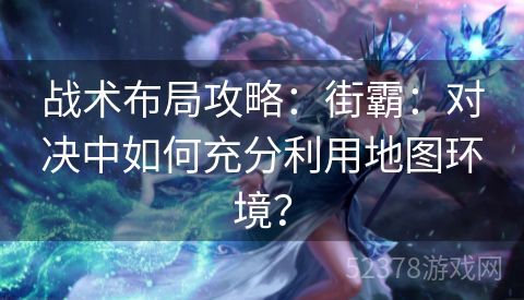 战术布局攻略：街霸：对决中如何充分利用地图环境？