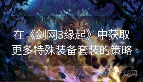 在《剑网3缘起》中获取更多特殊装备套装的策略