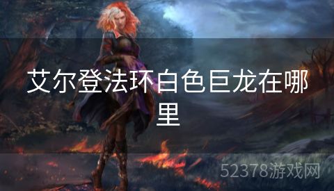 艾尔登法环白色巨龙在哪里