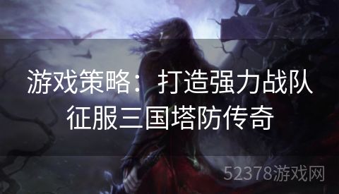 游戏策略：打造强力战队征服三国塔防传奇