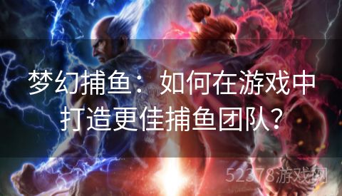 梦幻捕鱼：如何在游戏中打造更佳捕鱼团队？