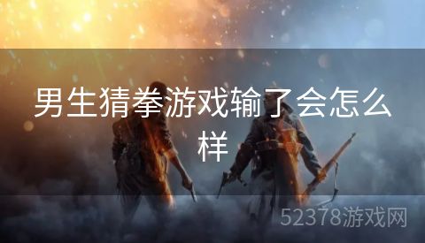 男生猜拳游戏输了会怎么样
