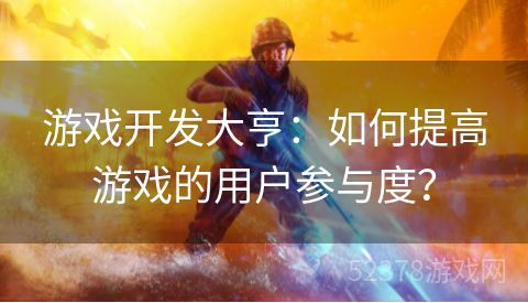 游戏开发大亨：如何提高游戏的用户参与度？