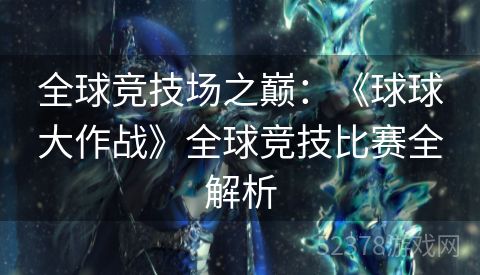 全球竞技场之巅：《球球大作战》全球竞技比赛全解析