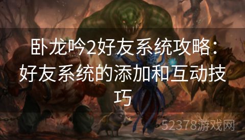 卧龙吟2好友系统攻略：好友系统的添加和互动技巧