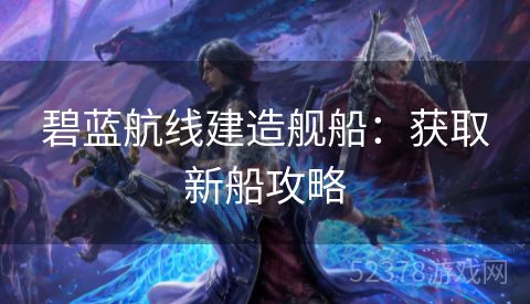 碧蓝航线建造舰船：获取新船攻略