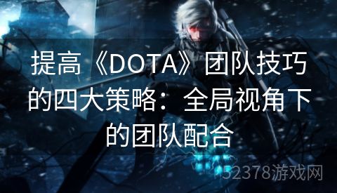 提高《DOTA》团队技巧的四大策略：全局视角下的团队配合