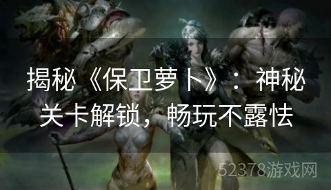 揭秘《保卫萝卜》：神秘关卡解锁，畅玩不露怯