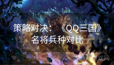 策略对决：《QQ三国》名将兵种对比