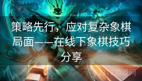 策略先行，应对复杂象棋局面——在线下象棋技巧分享