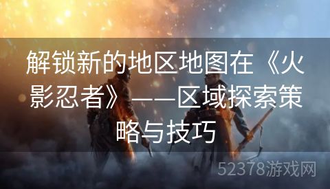 解锁新的地区地图在《火影忍者》——区域探索策略与技巧