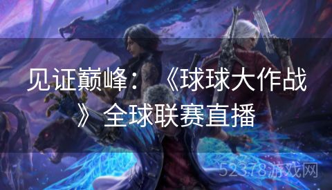 见证巅峰：《球球大作战》全球联赛直播