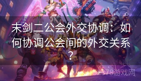 末剑二公会外交协调：如何协调公会间的外交关系？