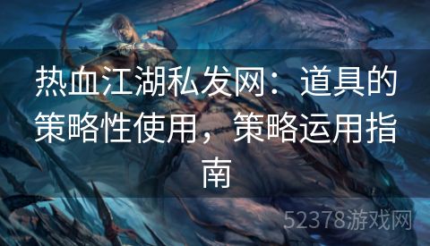 热血江湖私发网：道具的策略性使用，策略运用指南