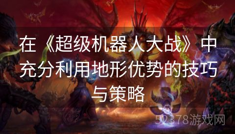 在《超级机器人大战》中充分利用地形优势的技巧与策略