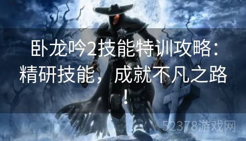 卧龙吟2技能特训攻略：精研技能，成就不凡之路！