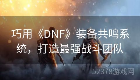 巧用《DNF》装备共鸣系统，打造最强战斗团队