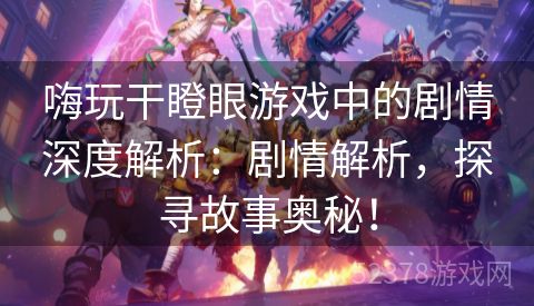 嗨玩干瞪眼游戏中的剧情深度解析：剧情解析，探寻故事奥秘！