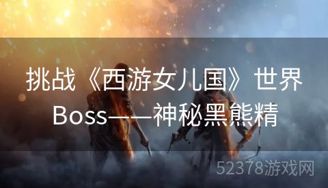 挑战《西游女儿国》世界Boss——神秘黑熊精