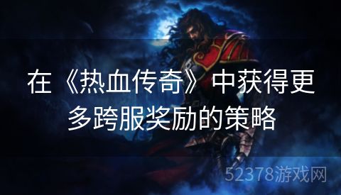 在《热血传奇》中获得更多跨服奖励的策略