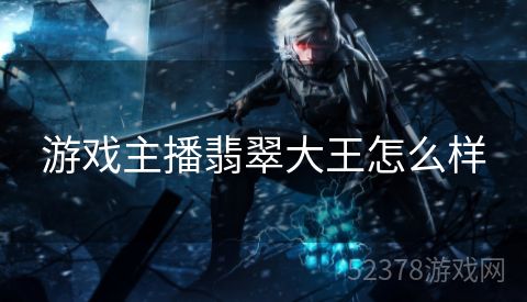 游戏主播翡翠大王怎么样