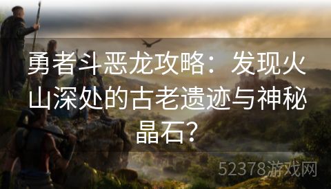 勇者斗恶龙攻略：发现火山深处的古老遗迹与神秘晶石？