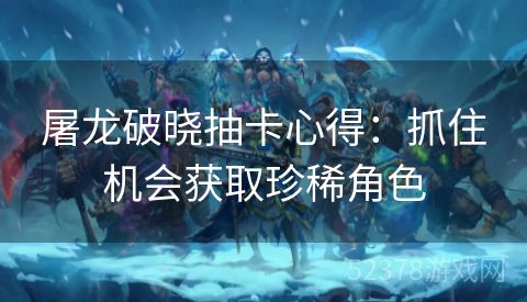 屠龙破晓抽卡心得：抓住机会获取珍稀角色