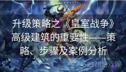 升级策略之《皇室战争》高级建筑的重要性——策略、步骤及案例分析