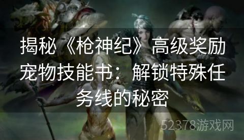 揭秘《枪神纪》高级奖励宠物技能书：解锁特殊任务线的秘密