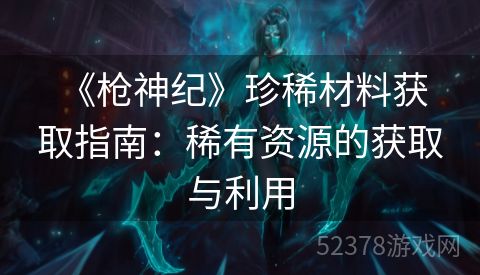 《枪神纪》珍稀材料获取指南：稀有资源的获取与利用