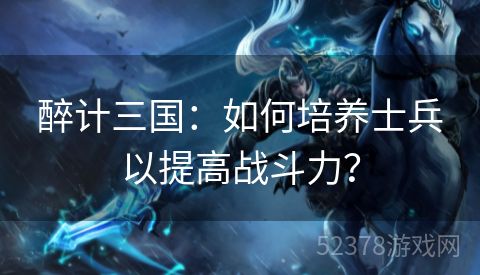 醉计三国：如何培养士兵以提高战斗力？
