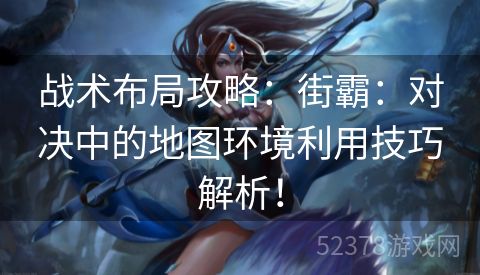战术布局攻略：街霸：对决中的地图环境利用技巧解析！